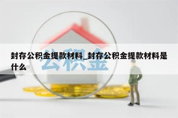 封存公积金提款材料_封存公积金提款材料是什么